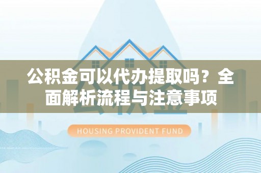 汶上公积金可以代办提取吗？全面解析流程与注意事项