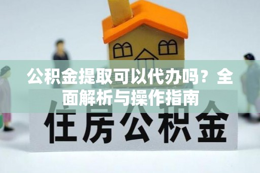 汶上公积金提取可以代办吗？全面解析与操作指南