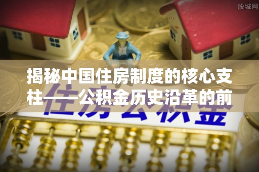 汶上揭秘中国住房制度的核心支柱——公积金历史沿革的前世今生