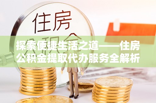 汶上探索便捷生活之道——住房公积金提取代办服务全解析