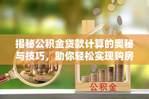 汶上揭秘公积金贷款计算的奥秘与技巧，助你轻松实现购房梦想