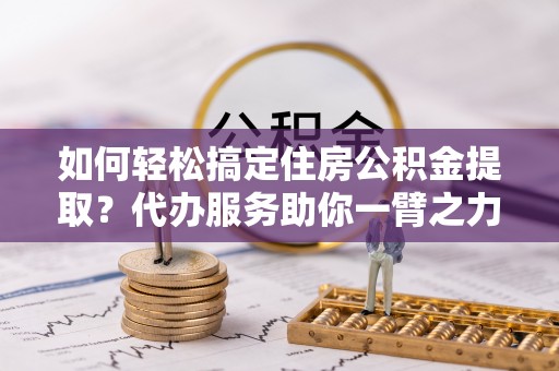 汶上如何轻松搞定住房公积金提取？代办服务助你一臂之力