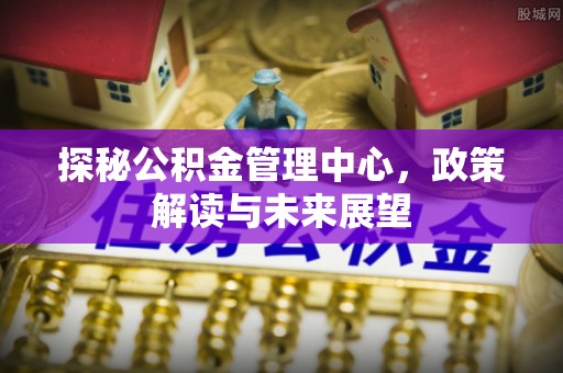 汶上探秘公积金管理中心，政策解读与未来展望