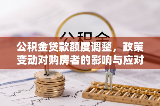 汶上公积金贷款额度调整，政策变动对购房者的影响与应对策略