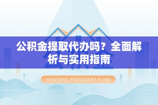 汶上公积金提取代办吗？全面解析与实用指南