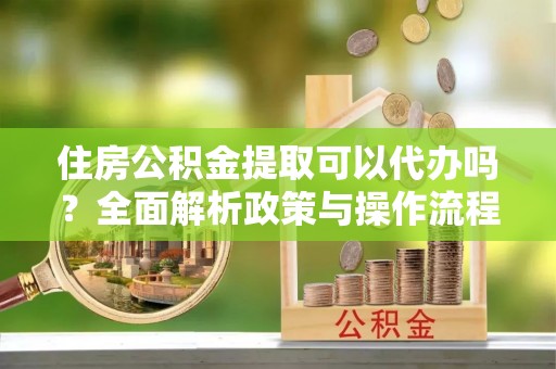 汶上住房公积金提取可以代办吗？全面解析政策与操作流程