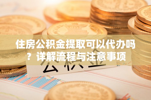 汶上住房公积金提取可以代办吗？详解流程与注意事项
