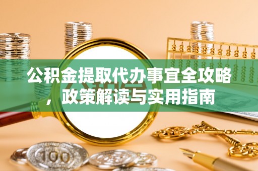 汶上公积金提取代办事宜全攻略，政策解读与实用指南