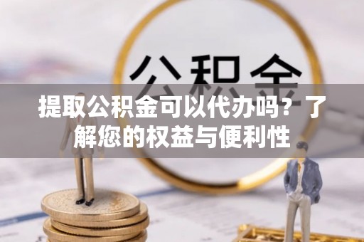 汶上提取公积金可以代办吗？了解您的权益与便利性