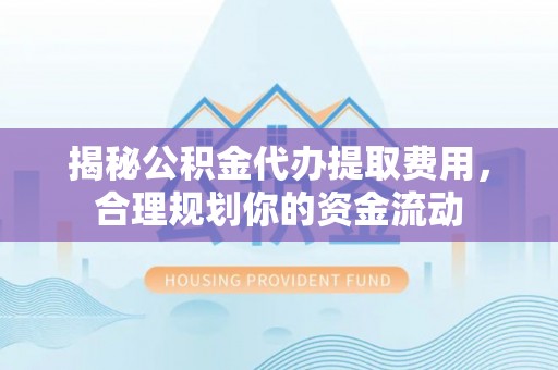 汶上揭秘公积金代办提取费用，合理规划你的资金流动