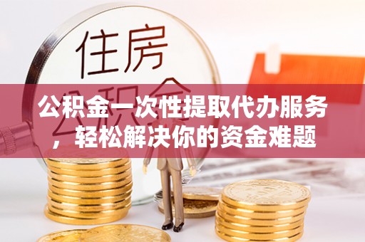 汶上公积金一次性提取代办服务，轻松解决你的资金难题