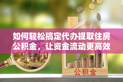 汶上如何轻松搞定代办提取住房公积金，让资金流动更高效