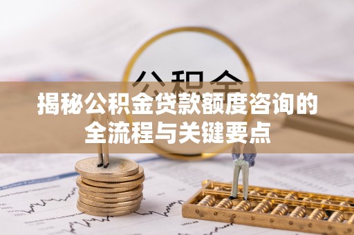 汶上揭秘公积金贷款额度咨询的全流程与关键要点