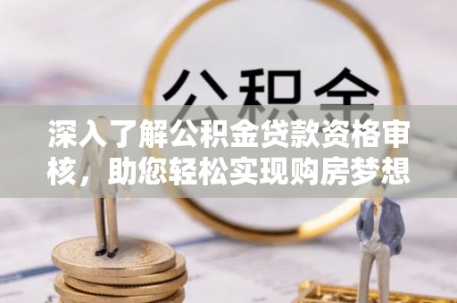 汶上深入了解公积金贷款资格审核，助您轻松实现购房梦想