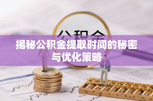 汶上揭秘公积金提取时间的秘密与优化策略