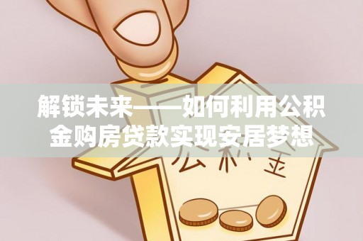 汶上解锁未来——如何利用公积金购房贷款实现安居梦想