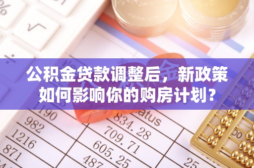 汶上公积金贷款调整后，新政策如何影响你的购房计划？