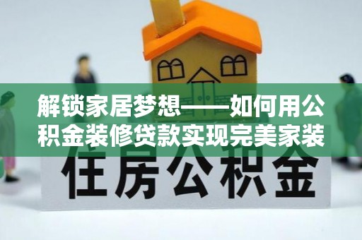 汶上解锁家居梦想——如何用公积金装修贷款实现完美家装