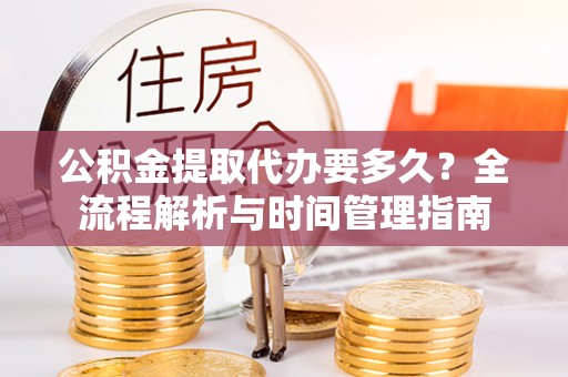 汶上公积金提取代办要多久？全流程解析与时间管理指南