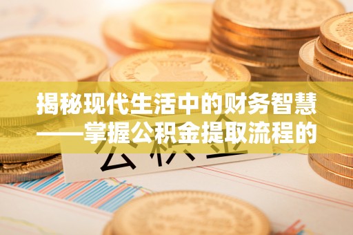 汶上揭秘现代生活中的财务智慧——掌握公积金提取流程的关键步骤