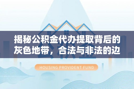 汶上揭秘公积金代办提取背后的灰色地带，合法与非法的边界