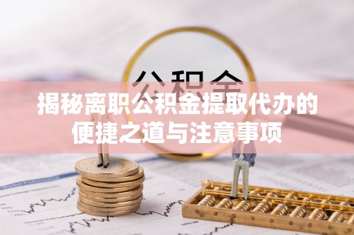 汶上揭秘离职公积金提取代办的便捷之道与注意事项