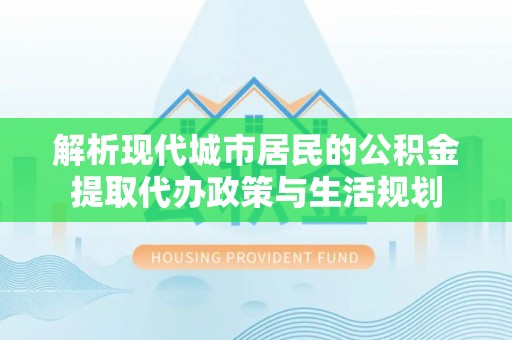 汶上解析现代城市居民的公积金提取代办政策与生活规划