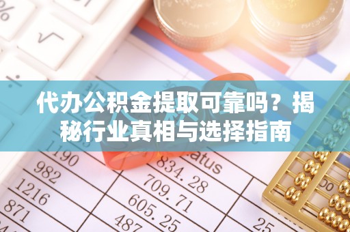 汶上代办公积金提取可靠吗？揭秘行业真相与选择指南