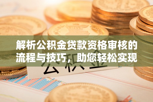 汶上解析公积金贷款资格审核的流程与技巧，助您轻松实现购房梦