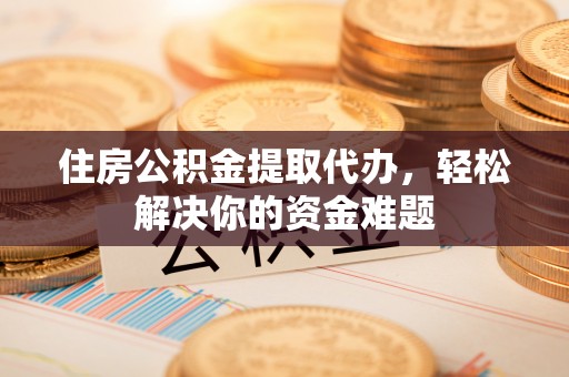 汶上住房公积金提取代办，轻松解决你的资金难题
