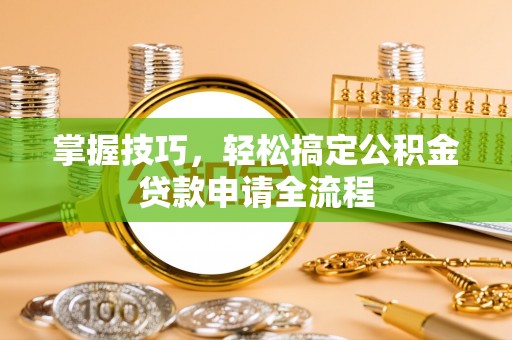 汶上掌握技巧，轻松搞定公积金贷款申请全流程
