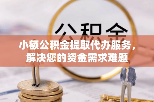 汶上小额公积金提取代办服务，解决您的资金需求难题