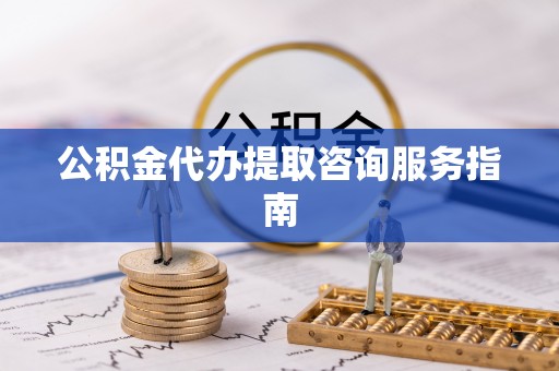 汶上公积金代办提取咨询服务指南