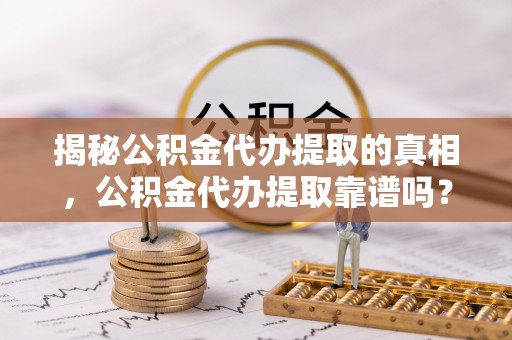 汶上揭秘公积金代办提取的真相，公积金代办提取靠谱吗？你需要知道这些关键点