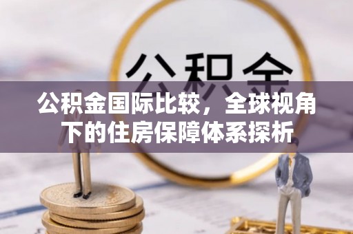 汶上公积金国际比较，全球视角下的住房保障体系探析