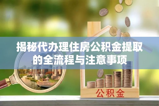 汶上揭秘代办理住房公积金提取的全流程与注意事项