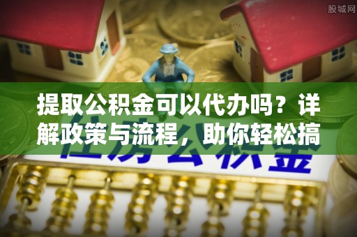 汶上提取公积金可以代办吗？详解政策与流程，助你轻松搞定！