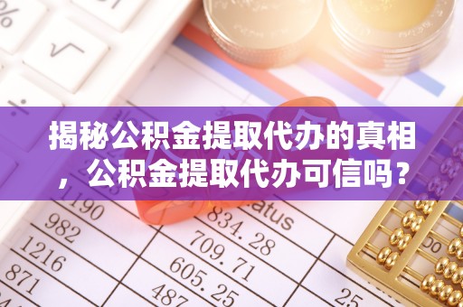 汶上揭秘公积金提取代办的真相，公积金提取代办可信吗？