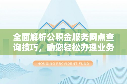 汶上全面解析公积金服务网点查询技巧，助您轻松办理业务