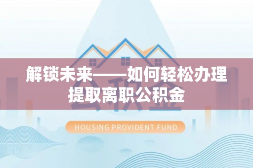 汶上解锁未来——如何轻松办理提取离职公积金