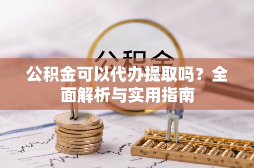 汶上公积金可以代办提取吗？全面解析与实用指南