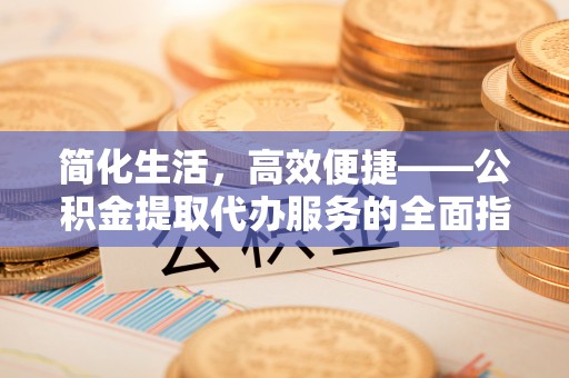 汶上简化生活，高效便捷——公积金提取代办服务的全面指南