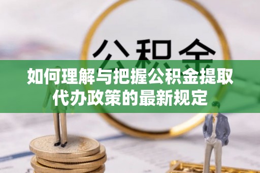 汶上如何理解与把握公积金提取代办政策的最新规定