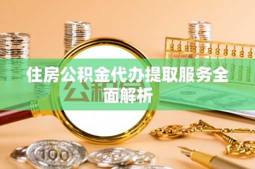 汶上住房公积金代办提取服务全面解析