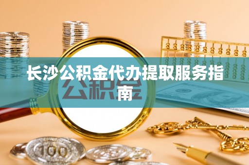 汶上长沙公积金代办提取服务指南