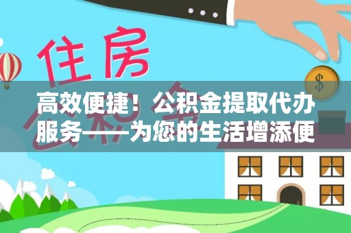 汶上高效便捷！公积金提取代办服务——为您的生活增添便利