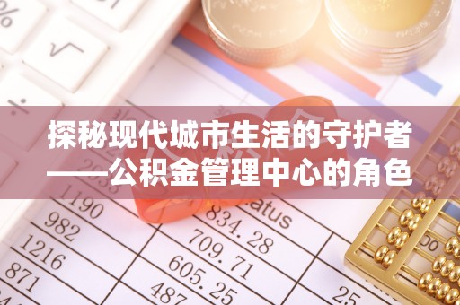 汶上探秘现代城市生活的守护者——公积金管理中心的角色与影响