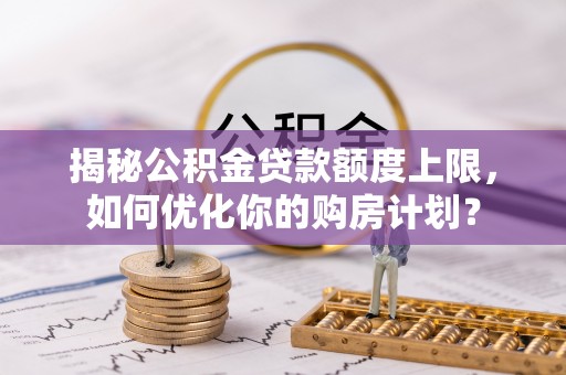 汶上揭秘公积金贷款额度上限，如何优化你的购房计划？