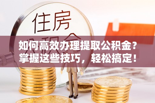 汶上如何高效办理提取公积金？掌握这些技巧，轻松搞定！