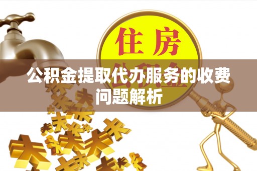 汶上公积金提取代办服务的收费问题解析